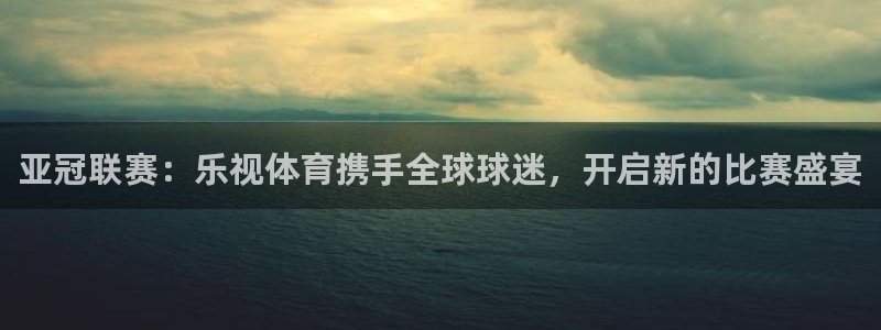 熊猫体育下载免费看球赛直播：亚冠联赛：乐视体育携手全球球迷，开启新的比赛盛宴