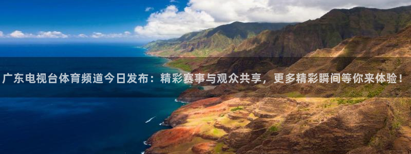 熊猫的：广东电视台体育频道今日发布：精彩赛事与观众共享，更多精彩瞬间等你来体验！