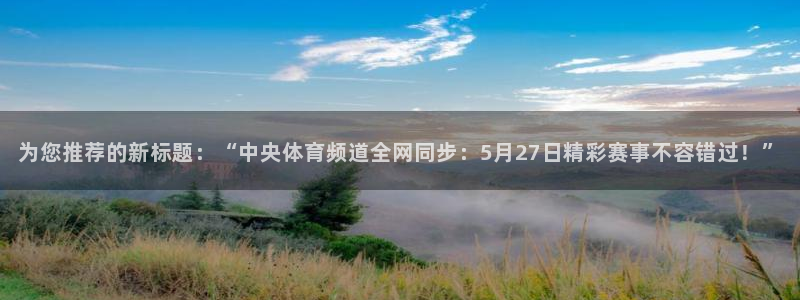 熊猫熊猫歌曲：为您推荐的新标题：“中央体育频道全网同步：5月27日精彩赛事不容错过！”